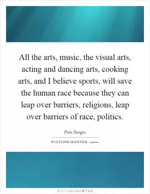 All the arts, music, the visual arts, acting and dancing arts, cooking arts, and I believe sports, will save the human race because they can leap over barriers, religions, leap over barriers of race, politics Picture Quote #1