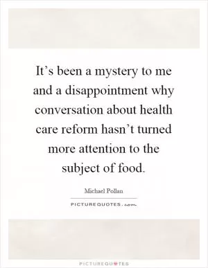 It’s been a mystery to me and a disappointment why conversation about health care reform hasn’t turned more attention to the subject of food Picture Quote #1