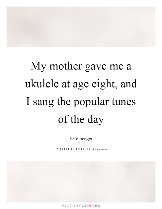 My mother gave me a ukulele at age eight, and I sang the popular tunes of the day Picture Quote #1