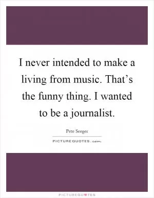 I never intended to make a living from music. That’s the funny thing. I wanted to be a journalist Picture Quote #1
