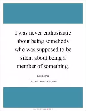 I was never enthusiastic about being somebody who was supposed to be silent about being a member of something Picture Quote #1