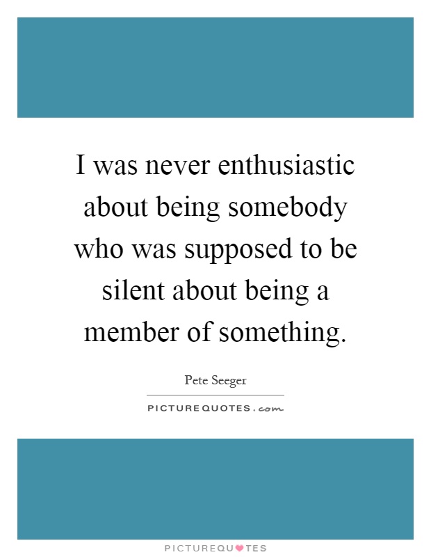 I was never enthusiastic about being somebody who was supposed to be silent about being a member of something Picture Quote #1