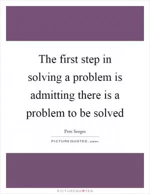 The first step in solving a problem is admitting there is a problem to be solved Picture Quote #1