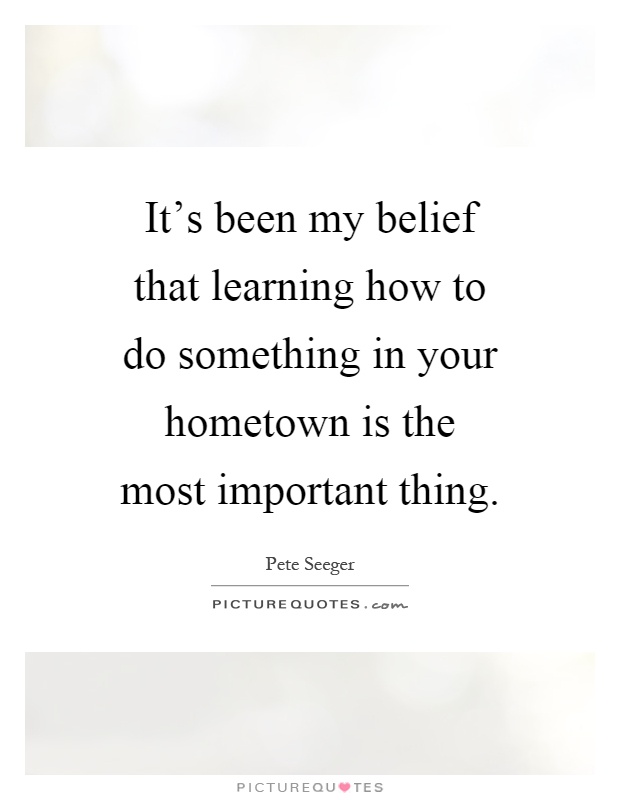 It's been my belief that learning how to do something in your hometown is the most important thing Picture Quote #1