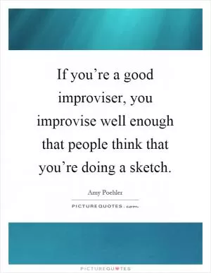 If you’re a good improviser, you improvise well enough that people think that you’re doing a sketch Picture Quote #1