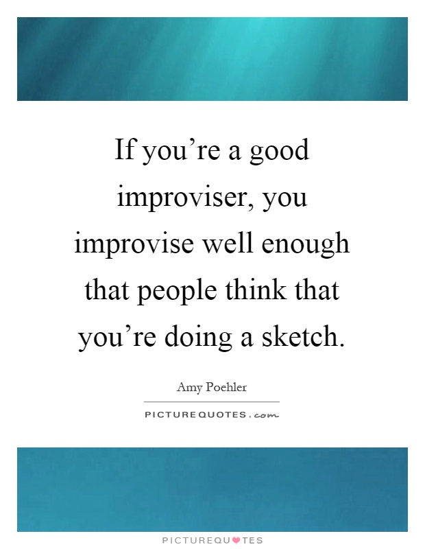 If you're a good improviser, you improvise well enough that people think that you're doing a sketch Picture Quote #1