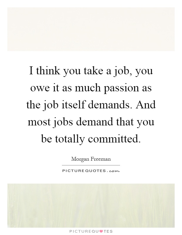 I think you take a job, you owe it as much passion as the job itself demands. And most jobs demand that you be totally committed Picture Quote #1