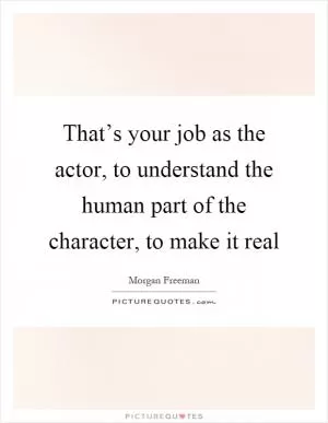 That’s your job as the actor, to understand the human part of the character, to make it real Picture Quote #1