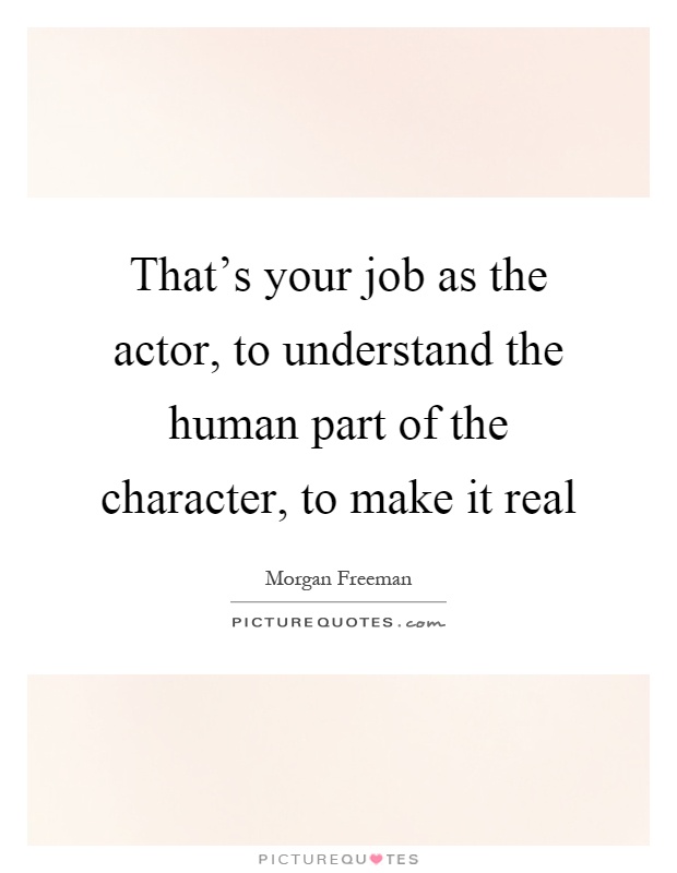 That's your job as the actor, to understand the human part of the character, to make it real Picture Quote #1