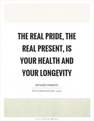 The real pride, the real present, is your health and your longevity Picture Quote #1