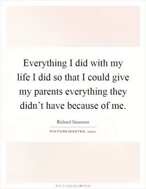 Everything I did with my life I did so that I could give my parents everything they didn’t have because of me Picture Quote #1
