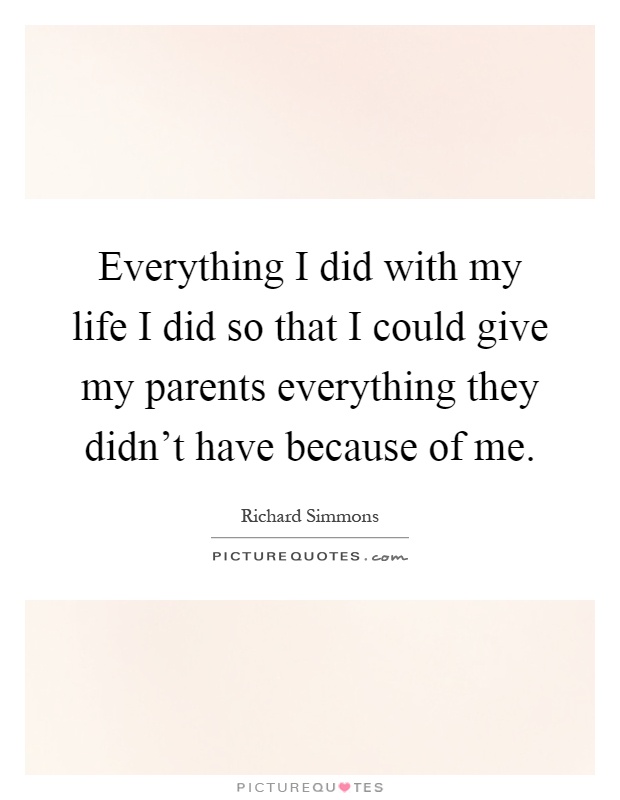 Everything I did with my life I did so that I could give my parents everything they didn't have because of me Picture Quote #1