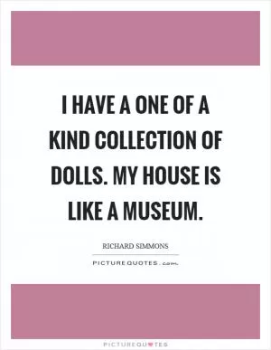 I have a one of a kind collection of dolls. My house is like a museum Picture Quote #1