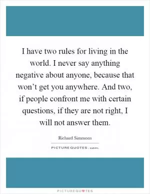 I have two rules for living in the world. I never say anything negative about anyone, because that won’t get you anywhere. And two, if people confront me with certain questions, if they are not right, I will not answer them Picture Quote #1