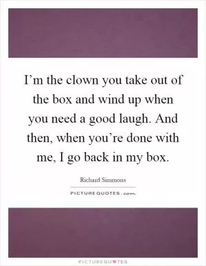I’m the clown you take out of the box and wind up when you need a good laugh. And then, when you’re done with me, I go back in my box Picture Quote #1