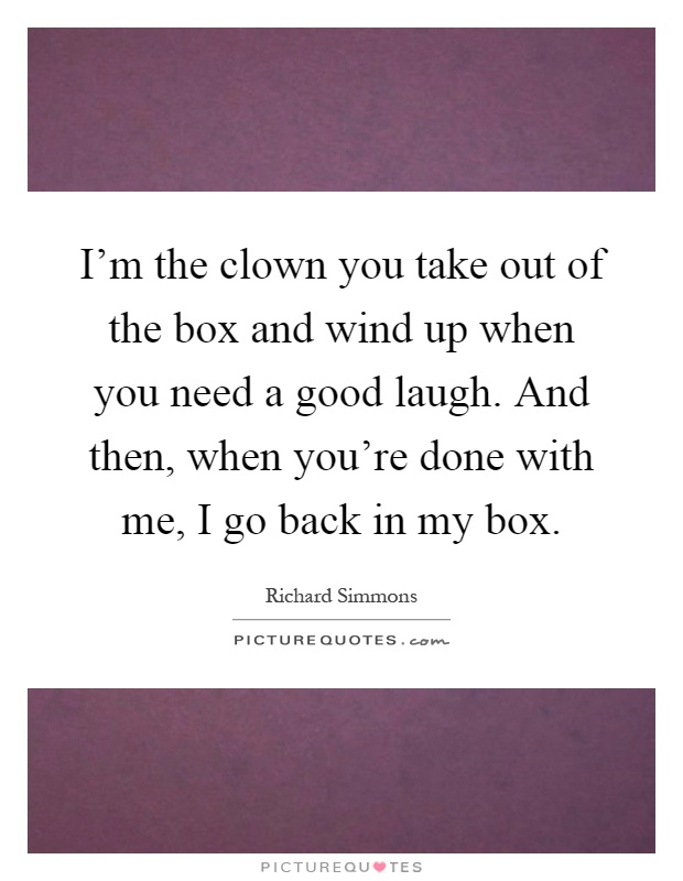 I'm the clown you take out of the box and wind up when you need a good laugh. And then, when you're done with me, I go back in my box Picture Quote #1
