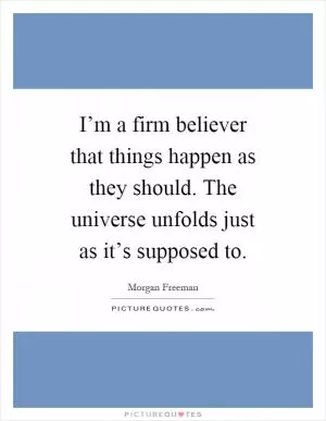 I’m a firm believer that things happen as they should. The universe unfolds just as it’s supposed to Picture Quote #1