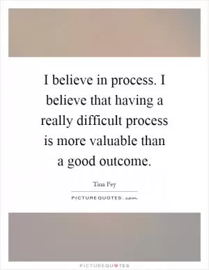 I believe in process. I believe that having a really difficult process is more valuable than a good outcome Picture Quote #1