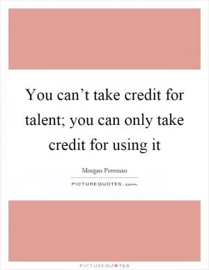 You can’t take credit for talent; you can only take credit for using it Picture Quote #1