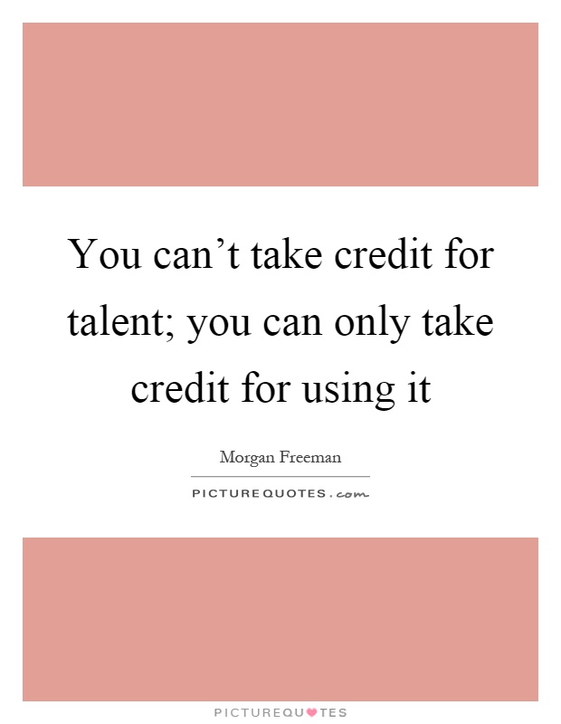 You can't take credit for talent; you can only take credit for using it Picture Quote #1