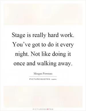 Stage is really hard work. You’ve got to do it every night. Not like doing it once and walking away Picture Quote #1