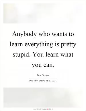 Anybody who wants to learn everything is pretty stupid. You learn what you can Picture Quote #1
