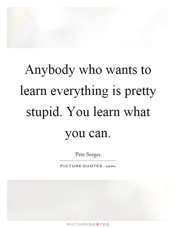 Anybody who wants to learn everything is pretty stupid. You learn what you can Picture Quote #1
