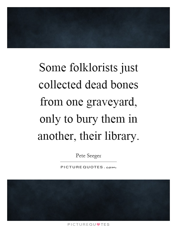 Some folklorists just collected dead bones from one graveyard, only to bury them in another, their library Picture Quote #1