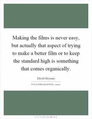 Making the films is never easy, but actually that aspect of trying to make a better film or to keep the standard high is something that comes organically Picture Quote #1