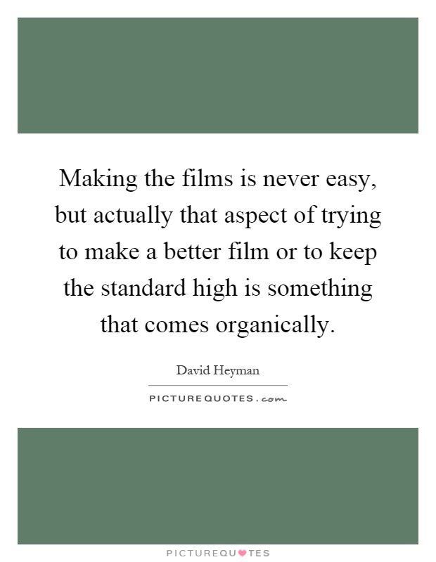 Making the films is never easy, but actually that aspect of trying to make a better film or to keep the standard high is something that comes organically Picture Quote #1