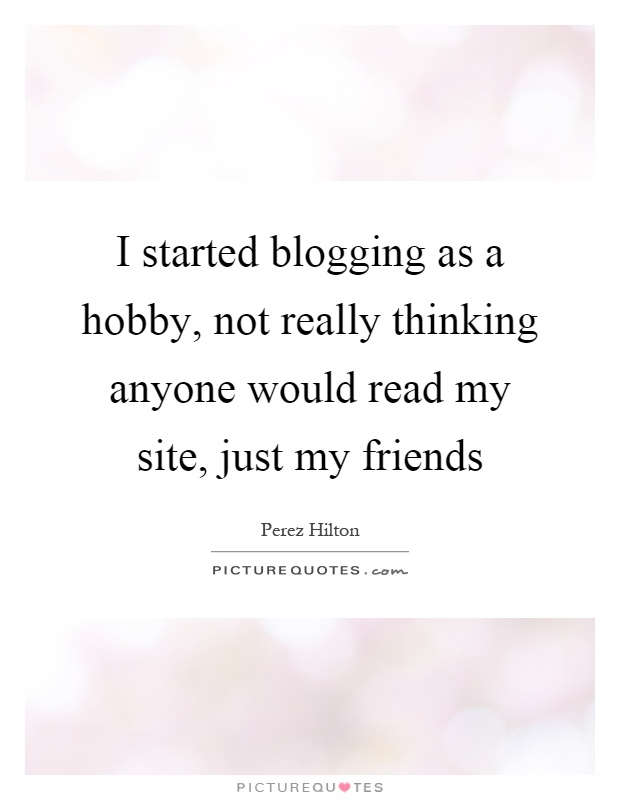I started blogging as a hobby, not really thinking anyone would read my site, just my friends Picture Quote #1