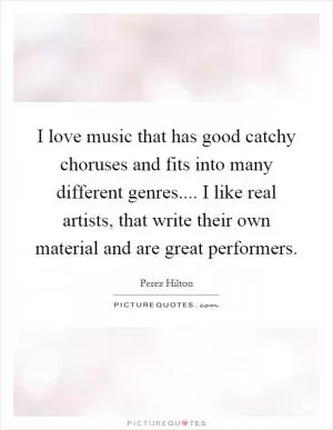 I love music that has good catchy choruses and fits into many different genres.... I like real artists, that write their own material and are great performers Picture Quote #1