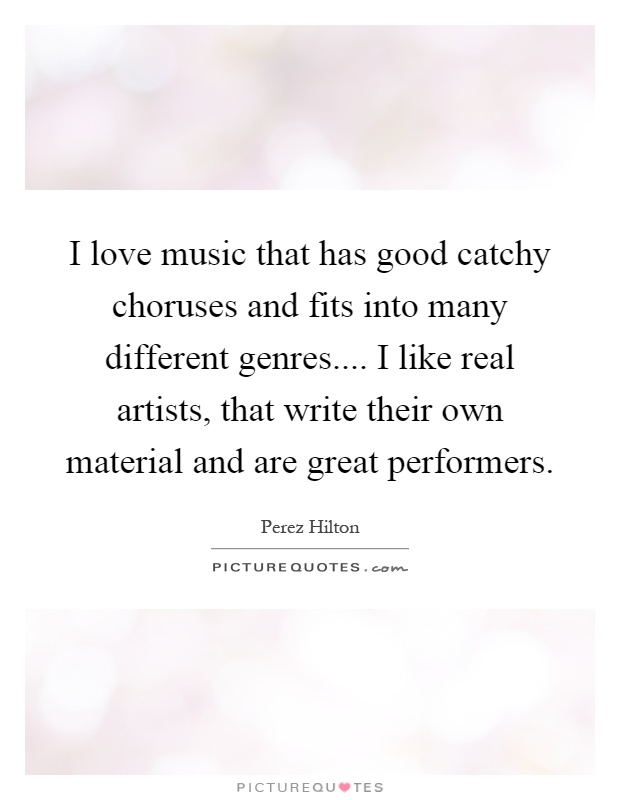I love music that has good catchy choruses and fits into many different genres.... I like real artists, that write their own material and are great performers Picture Quote #1