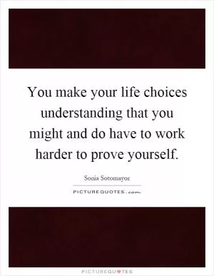 You make your life choices understanding that you might and do have to work harder to prove yourself Picture Quote #1