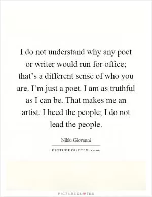 I do not understand why any poet or writer would run for office; that’s a different sense of who you are. I’m just a poet. I am as truthful as I can be. That makes me an artist. I heed the people; I do not lead the people Picture Quote #1