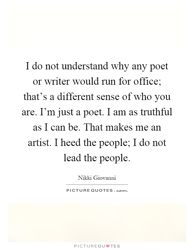 I do not understand why any poet or writer would run for office; that's a different sense of who you are. I'm just a poet. I am as truthful as I can be. That makes me an artist. I heed the people; I do not lead the people Picture Quote #1
