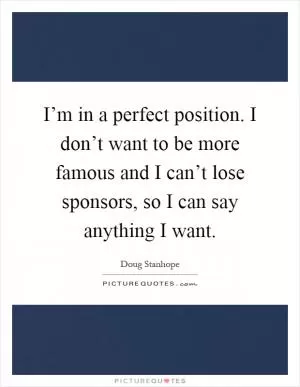 I’m in a perfect position. I don’t want to be more famous and I can’t lose sponsors, so I can say anything I want Picture Quote #1