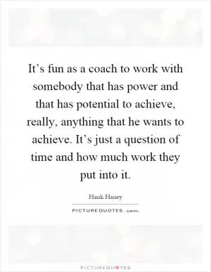 It’s fun as a coach to work with somebody that has power and that has potential to achieve, really, anything that he wants to achieve. It’s just a question of time and how much work they put into it Picture Quote #1