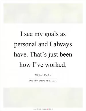 I see my goals as personal and I always have. That’s just been how I’ve worked Picture Quote #1