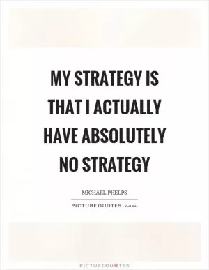 My strategy is that I actually have absolutely no strategy Picture Quote #1