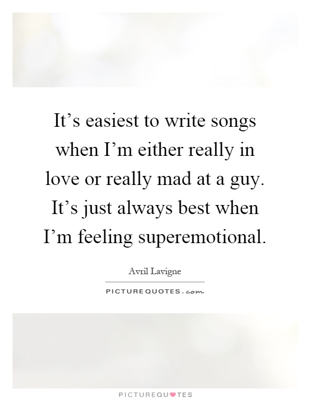 It's easiest to write songs when I'm either really in love or really mad at a guy. It's just always best when I'm feeling superemotional Picture Quote #1