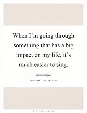 When I’m going through something that has a big impact on my life, it’s much easier to sing Picture Quote #1
