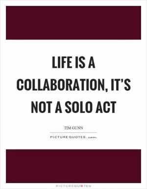 Life is a collaboration, it’s not a solo act Picture Quote #1