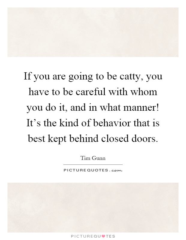If you are going to be catty, you have to be careful with whom you do it, and in what manner! It's the kind of behavior that is best kept behind closed doors Picture Quote #1