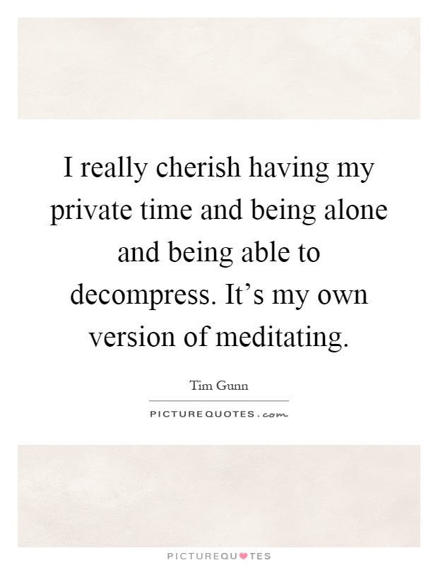 I really cherish having my private time and being alone and being able to decompress. It's my own version of meditating Picture Quote #1