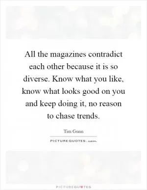 All the magazines contradict each other because it is so diverse. Know what you like, know what looks good on you and keep doing it, no reason to chase trends Picture Quote #1