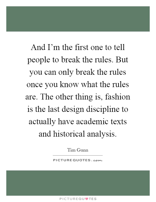 And I'm the first one to tell people to break the rules. But you can only break the rules once you know what the rules are. The other thing is, fashion is the last design discipline to actually have academic texts and historical analysis Picture Quote #1
