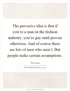 The pervasive idea is that if you’re a man in the fashion industry, you’re gay until proven otherwise. And of course there are lots of men who aren’t. But people make certain assumptions Picture Quote #1