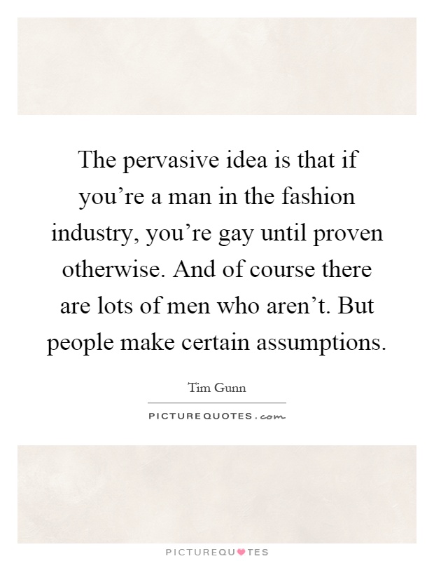 The pervasive idea is that if you're a man in the fashion industry, you're gay until proven otherwise. And of course there are lots of men who aren't. But people make certain assumptions Picture Quote #1
