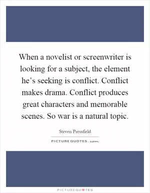 When a novelist or screenwriter is looking for a subject, the element he’s seeking is conflict. Conflict makes drama. Conflict produces great characters and memorable scenes. So war is a natural topic Picture Quote #1